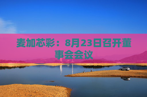 麦加芯彩：8月23日召开董事会会议