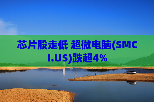 芯片股走低 超微电脑(SMCI.US)跌超4%