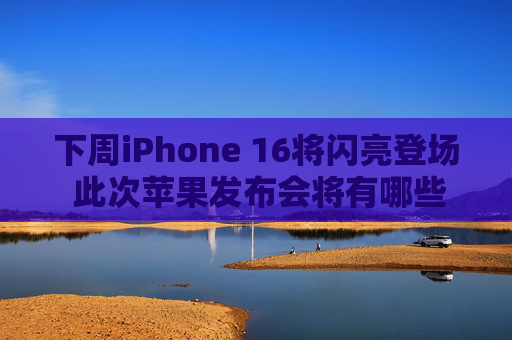 下周iPhone 16将闪亮登场 此次苹果发布会将有哪些亮点？