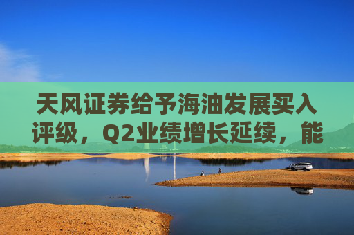 天风证券给予海油发展买入评级，Q2业绩增长延续，能源技术服务表现优异