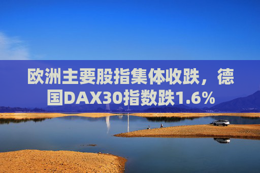 欧洲主要股指集体收跌，德国DAX30指数跌1.6%