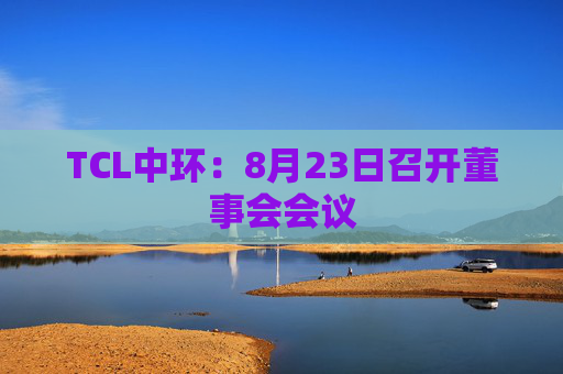 TCL中环：8月23日召开董事会会议