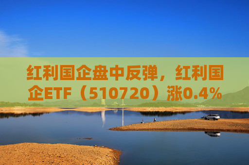 红利国企盘中反弹，红利国企ETF（510720）涨0.4%，可月月分红每年最多可分红12次