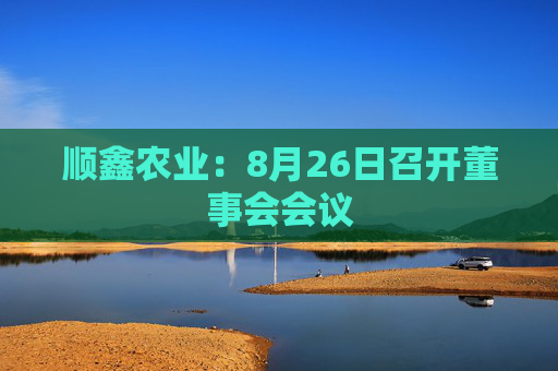 顺鑫农业：8月26日召开董事会会议