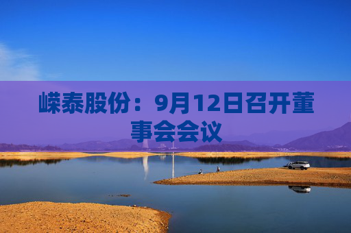 嵘泰股份：9月12日召开董事会会议