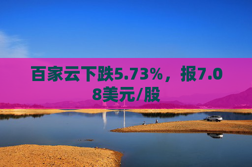 百家云下跌5.73%，报7.08美元/股