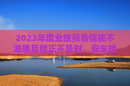 2023年度业绩预告信披不准确且修正不及时，安车检测及董事长等收深交所监管函