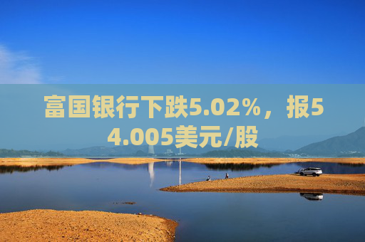 富国银行下跌5.02%，报54.005美元/股