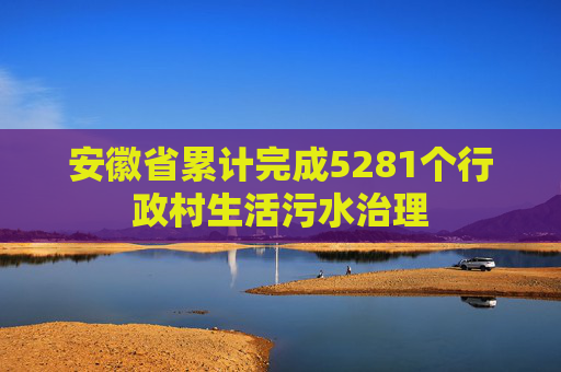 安徽省累计完成5281个行政村生活污水治理