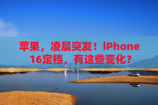 苹果，凌晨突发！iPhone 16定档，有这些变化？