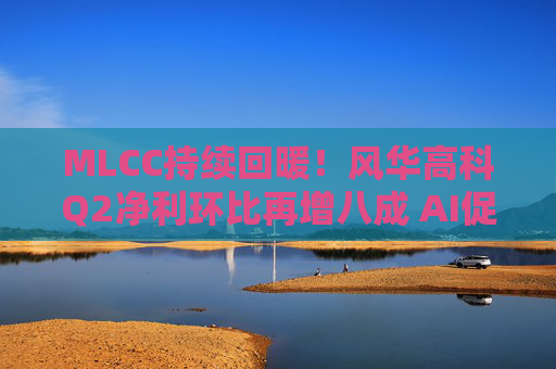 MLCC持续回暖！风华高科Q2净利环比再增八成 AI促进下高容产品后市仍被看涨｜财报解读