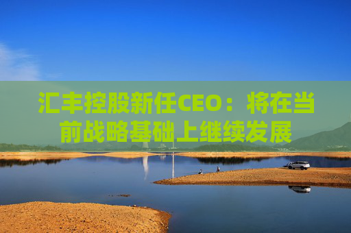 汇丰控股新任CEO：将在当前战略基础上继续发展