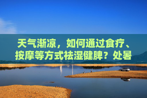 天气渐凉，如何通过食疗、按摩等方式祛湿健脾？处暑时节如何安排起居作息？