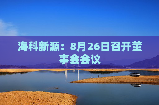 海科新源：8月26日召开董事会会议