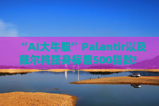 “AI大牛股”Palantir以及戴尔将跻身标普500指数! 9月23日盘前生效