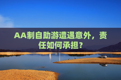 AA制自助游遭遇意外，责任如何承担？