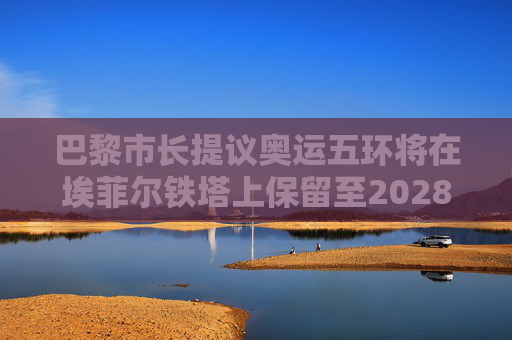 巴黎市长提议奥运五环将在埃菲尔铁塔上保留至2028年