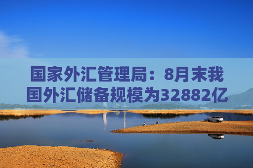 国家外汇管理局：8月末我国外汇储备规模为32882亿美元